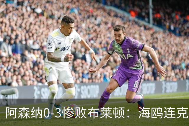 阿森纳0-3惨败布莱顿：海鸥连克三届冠军太恐怖